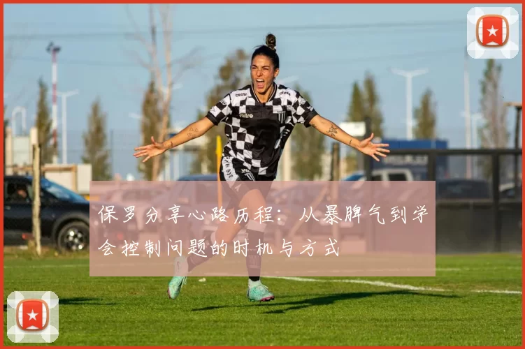 保罗分享心路历程：从暴脾气到学会控制问题的时机与方式