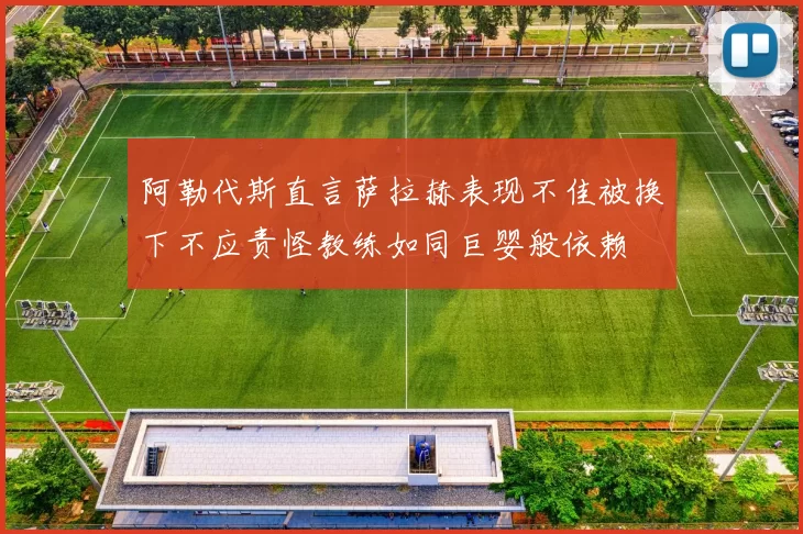 阿勒代斯直言萨拉赫表现不佳被换下不应责怪教练如同巨婴般依赖