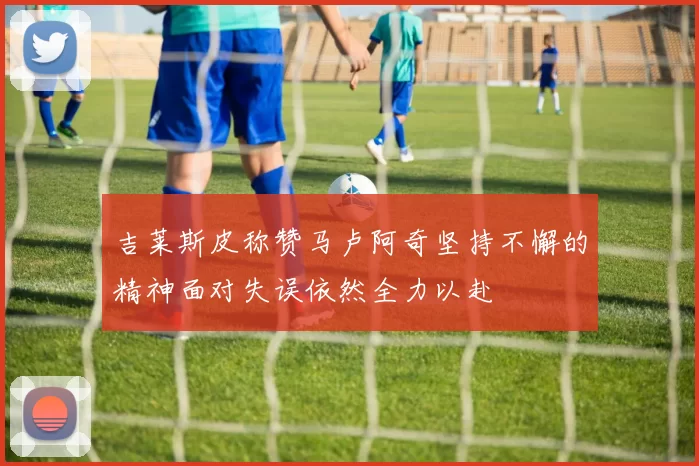 吉莱斯皮称赞马卢阿奇坚持不懈的精神面对失误依然全力以赴
