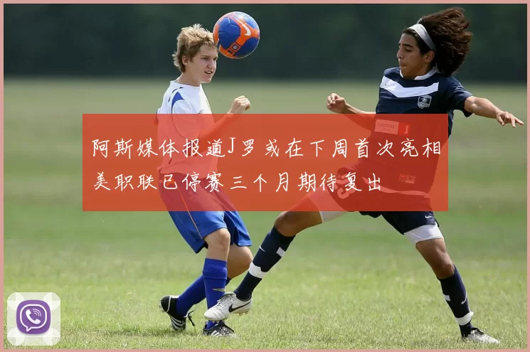 阿斯媒体报道J罗或在下周首次亮相美职联已停赛三个月期待复出