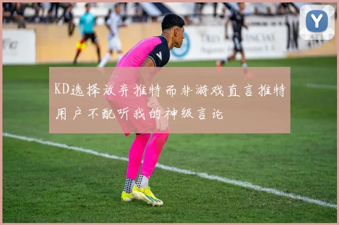 KD选择放弃推特而非游戏直言推特用户不配听我的神级言论