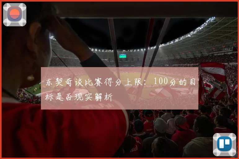 东契奇谈比赛得分上限：100分的目标是否现实解析