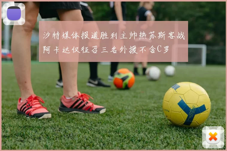 沙特媒体报道胜利主帅热苏斯客战阿卡达仅征召三名外援不含C罗