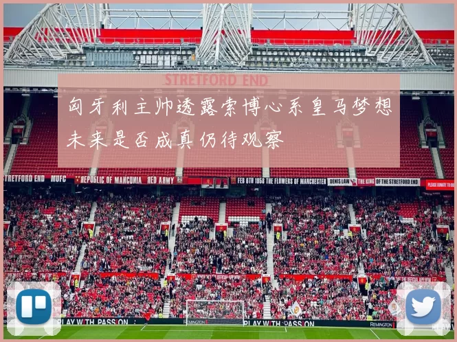 匈牙利主帅透露索博心系皇马梦想未来是否成真仍待观察