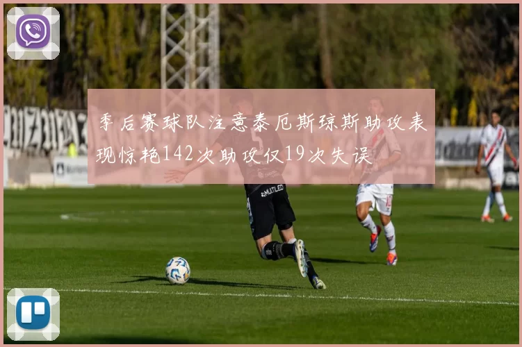 季后赛球队注意泰厄斯琼斯助攻表现惊艳142次助攻仅19次失误