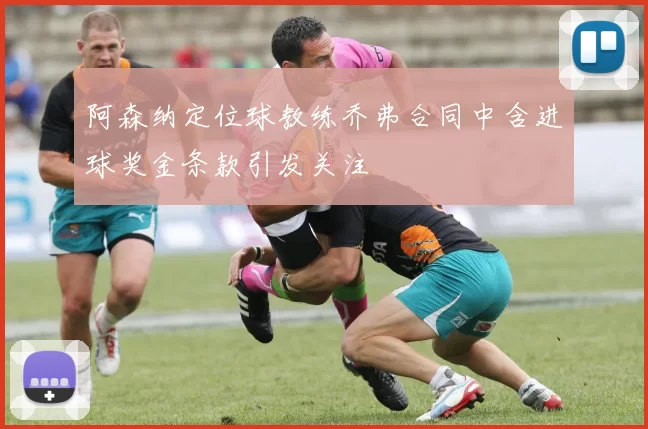 阿森纳定位球教练乔弗合同中含进球奖金条款引发关注