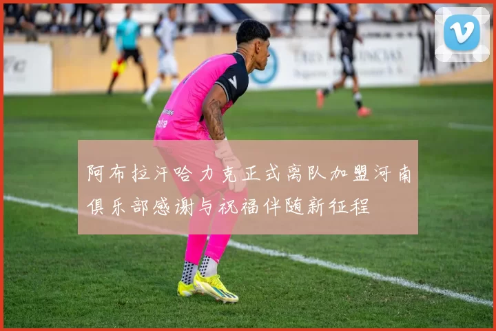 阿布拉汗哈力克正式离队加盟河南俱乐部感谢与祝福伴随新征程