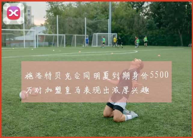 施洛特贝克合同明夏到期身价5500万对加盟皇马表现出浓厚兴趣