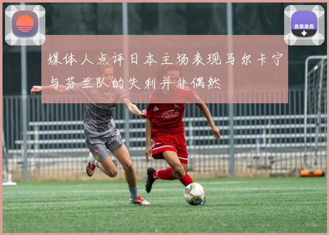 媒体人点评日本主场表现马尔卡宁与芬兰队的失利并非偶然
