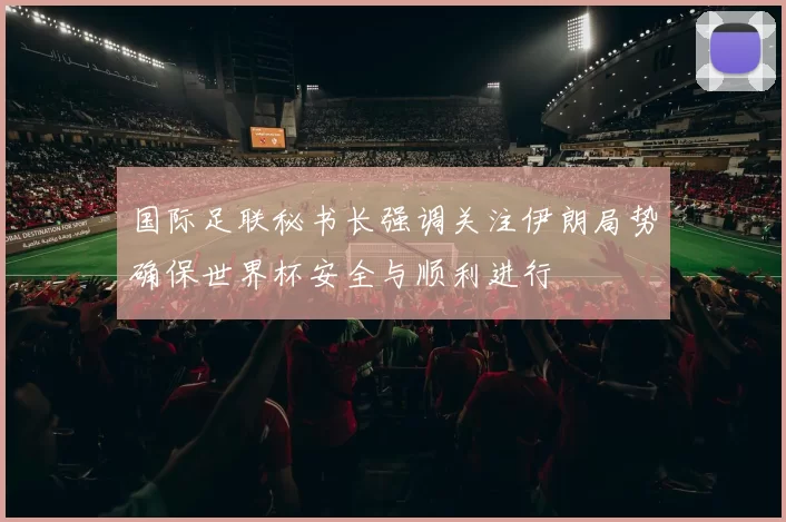 国际足联秘书长强调关注伊朗局势确保世界杯安全与顺利进行