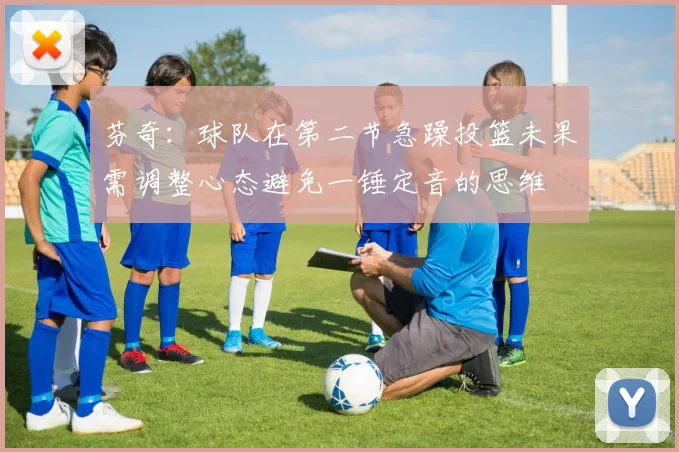 芬奇：球队在第二节急躁投篮未果需调整心态避免一锤定音的思维