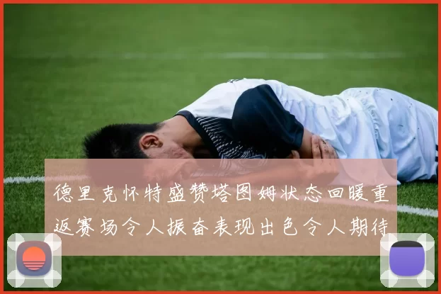 德里克怀特盛赞塔图姆状态回暖重返赛场令人振奋表现出色令人期待
