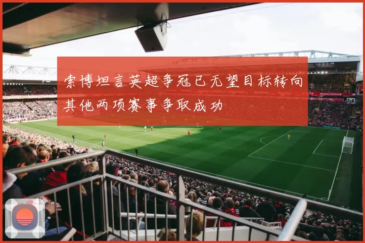 索博坦言英超争冠已无望目标转向其他两项赛事争取成功