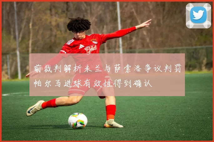 前裁判解析米兰与萨索洛争议判罚帕尔马进球有效性得到确认