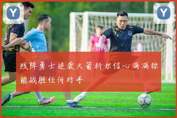 残阵勇士逆袭火箭科尔信心满满称能战胜任何对手