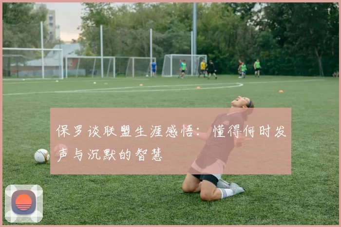 保罗谈联盟生涯感悟：懂得何时发声与沉默的智慧