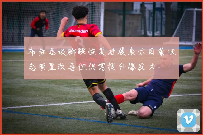 布劳恩谈脚踝恢复进展表示目前状态明显改善但仍需提升爆发力