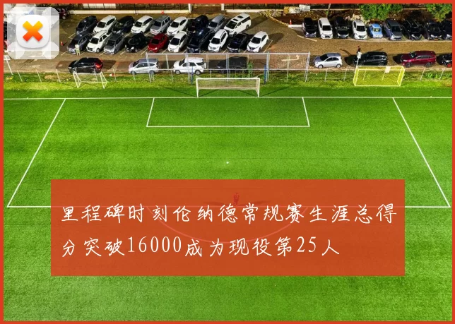 里程碑时刻伦纳德常规赛生涯总得分突破16000成为现役第25人