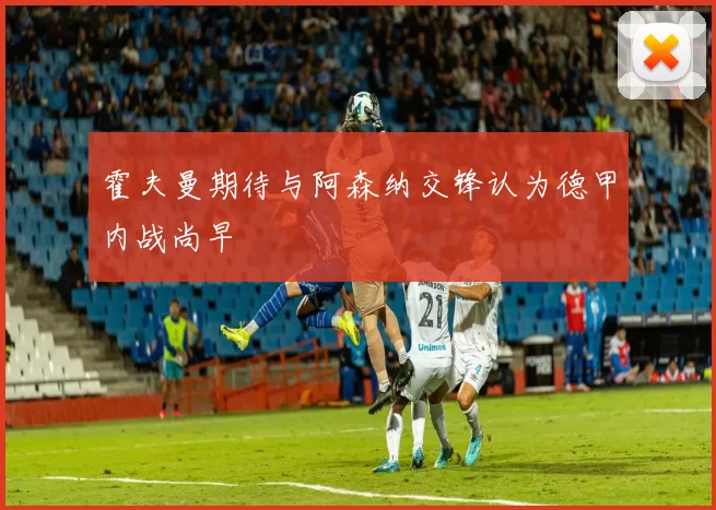 霍夫曼期待与阿森纳交锋认为德甲内战尚早