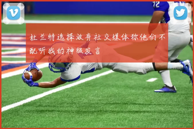 杜兰特选择放弃社交媒体称他们不配听我的神级发言